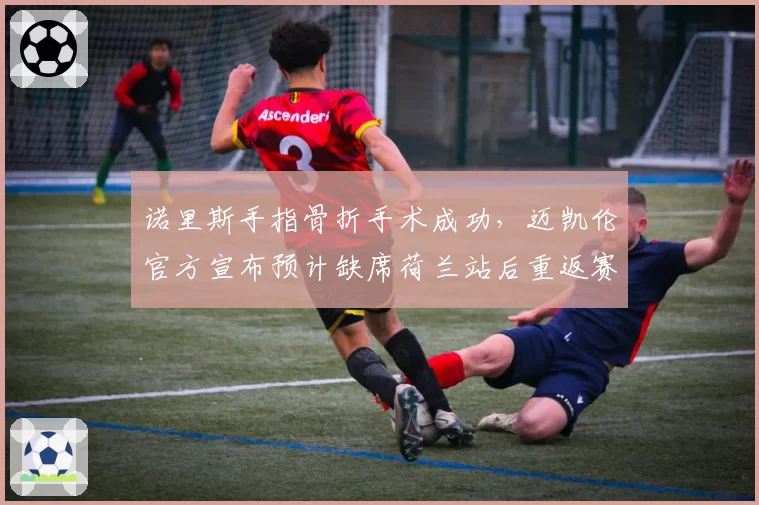 诺里斯手指骨折手术成功，迈凯伦官方宣布预计缺席荷兰站后重返赛场
