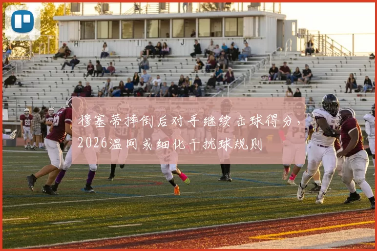 穆塞蒂摔倒后对手继续击球得分，2026温网或细化干扰球规则
