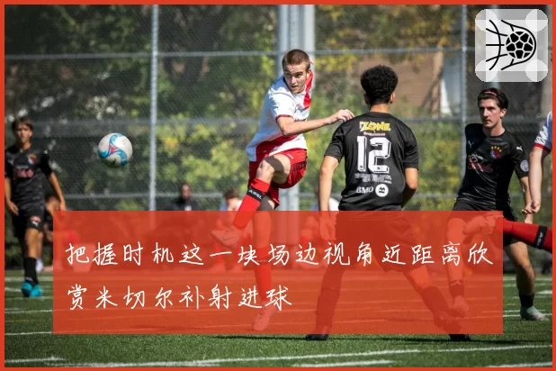 把握时机这一块场边视角近距离欣赏米切尔补射进球