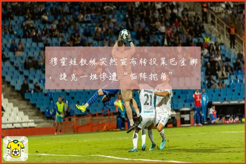 穆霍娃教练突然宣布转投莱巴金娜，捷克一姐惨遭“临阵挖角”