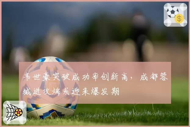 韦世豪突破成功率创新高,成都蓉城进攻端或迎来爆发期