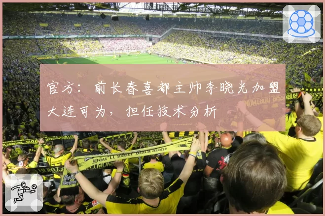官方：前长春喜都主帅李晓光加盟大连可为，担任技术分析