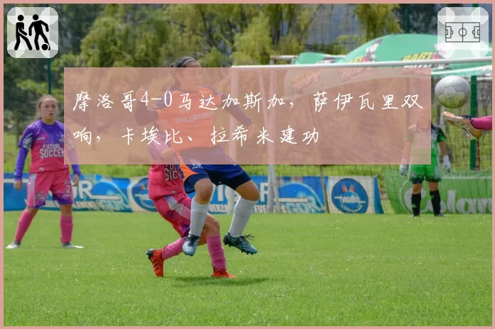 摩洛哥4-0马达加斯加,萨伊瓦里双响,卡埃比、拉希米建功