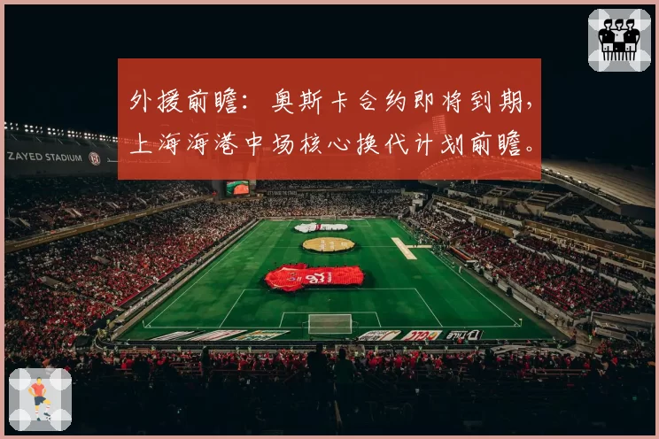 外援前瞻：奥斯卡合约即将到期，上海海港中场核心换代计划前瞻。