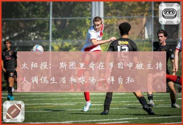 太阳报:斯图里奇在节目中被主持人调侃生活和球场一样自私