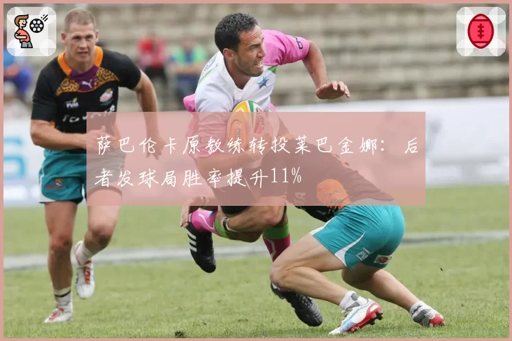 萨巴伦卡原教练转投莱巴金娜：后者发球局胜率提升11%