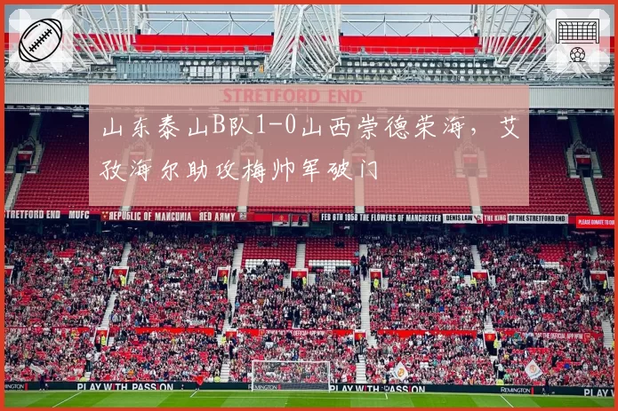 山东泰山B队1-0山西崇德荣海，艾孜海尔助攻梅帅军破门