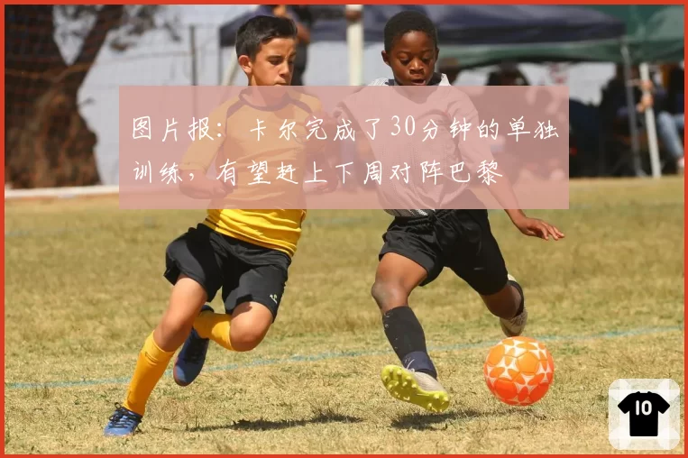 图片报：卡尔完成了30分钟的单独训练，有望赶上下周对阵巴黎
