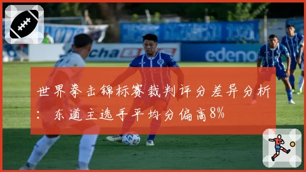 世界拳击锦标赛裁判评分差异分析:东道主选手平均分偏高8%