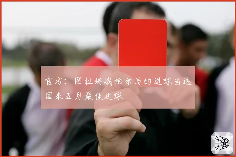 官方:图拉姆战帕尔马的进球当选国米五月最佳进球