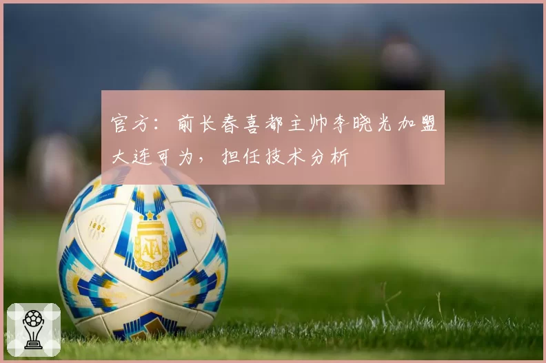 官方：前长春喜都主帅李晓光加盟大连可为，担任技术分析