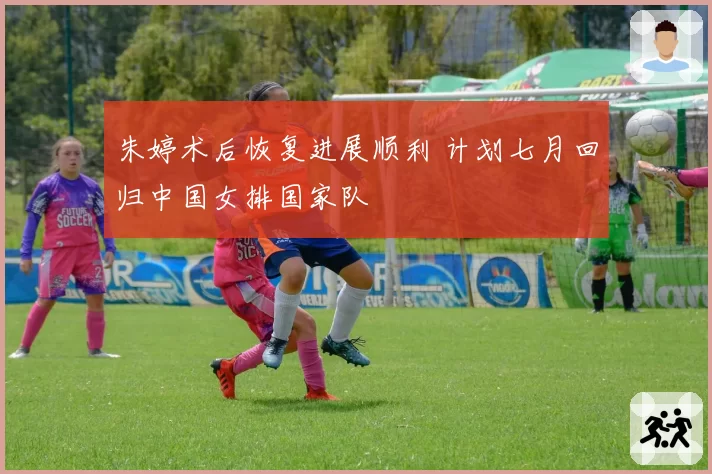 朱婷术后恢复进展顺利 计划七月回归中国女排国家队