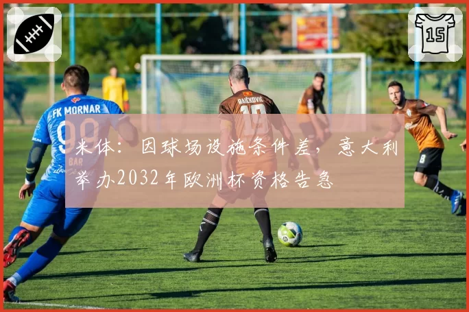 米体：因球场设施条件差，意大利举办2032年欧洲杯资格告急