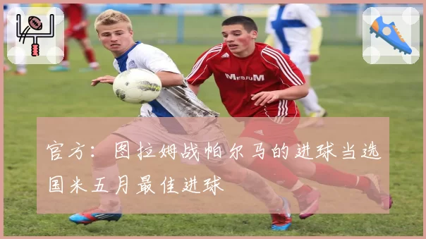 官方:图拉姆战帕尔马的进球当选国米五月最佳进球