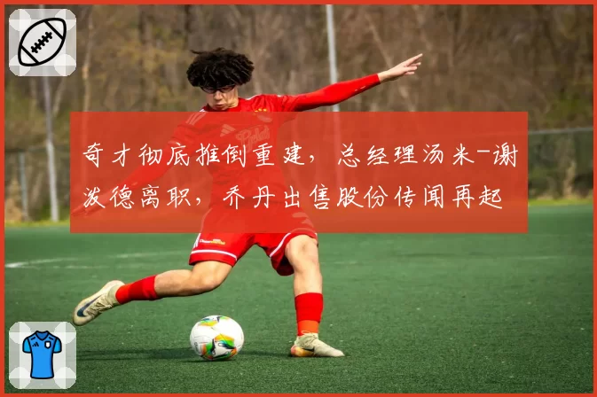 奇才彻底推倒重建，总经理汤米-谢泼德离职，乔丹出售股份传闻再起