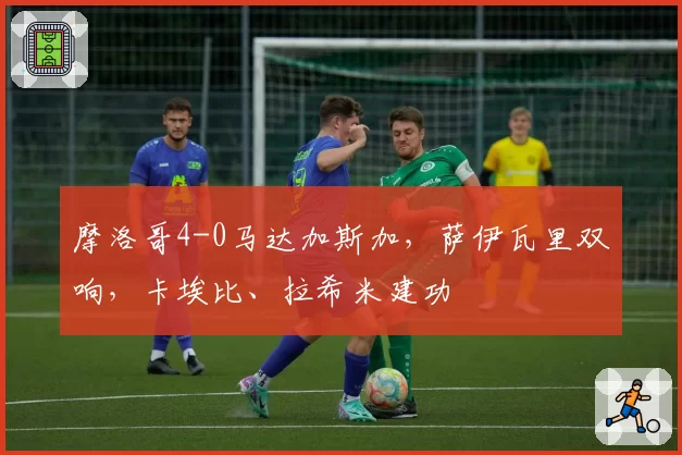 摩洛哥4-0马达加斯加,萨伊瓦里双响,卡埃比、拉希米建功