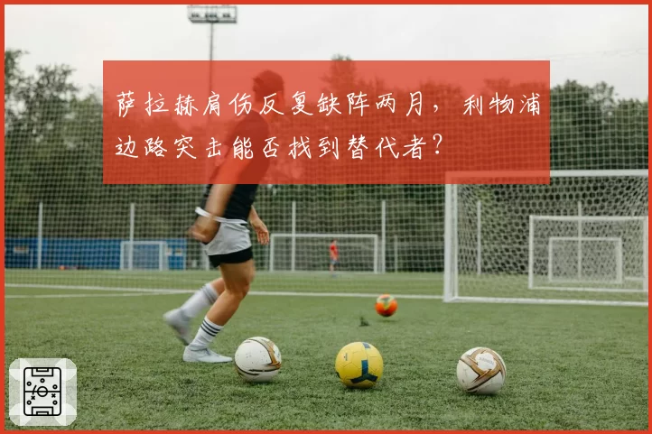 萨拉赫肩伤反复缺阵两月,利物浦边路突击能否找到替代者?