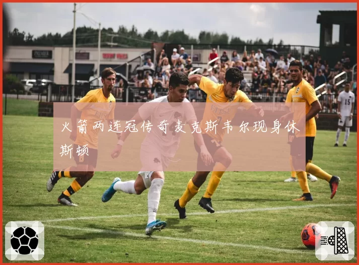 火箭两连冠传奇麦克斯韦尔现身休斯顿