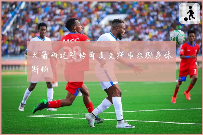 火箭两连冠传奇麦克斯韦尔现身休斯顿