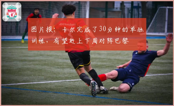 图片报：卡尔完成了30分钟的单独训练，有望赶上下周对阵巴黎
