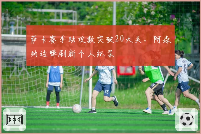 萨卡赛季助攻数突破20大关,阿森纳边锋刷新个人纪录