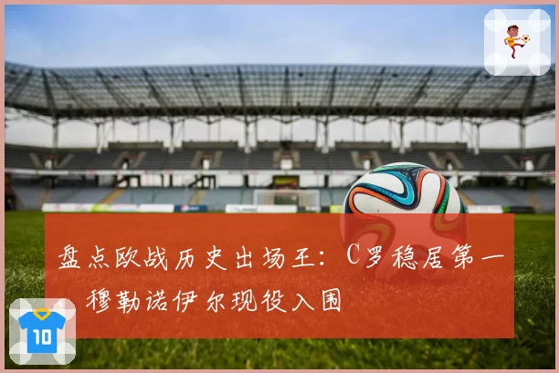 盘点欧战历史出场王:C罗稳居第一,穆勒诺伊尔现役入围