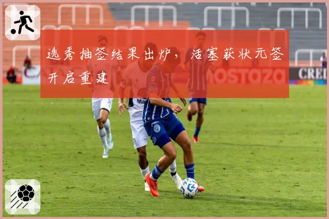 选秀抽签结果出炉，活塞获状元签开启重建