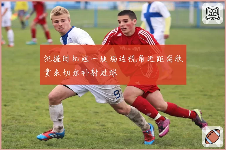 把握时机这一块场边视角近距离欣赏米切尔补射进球