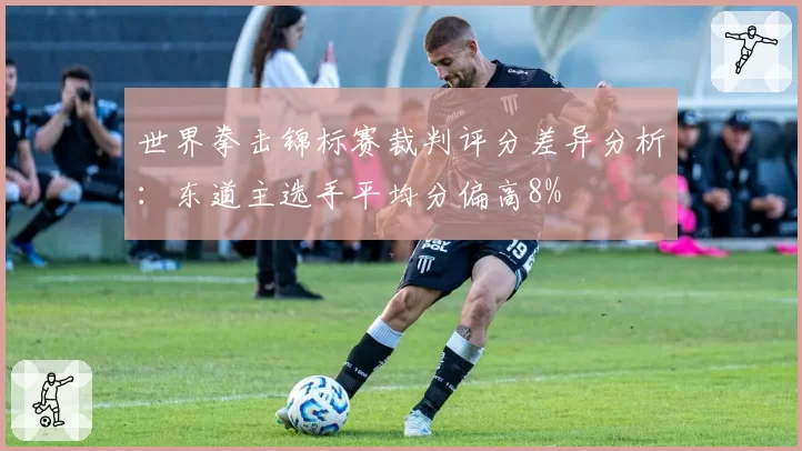 世界拳击锦标赛裁判评分差异分析:东道主选手平均分偏高8%