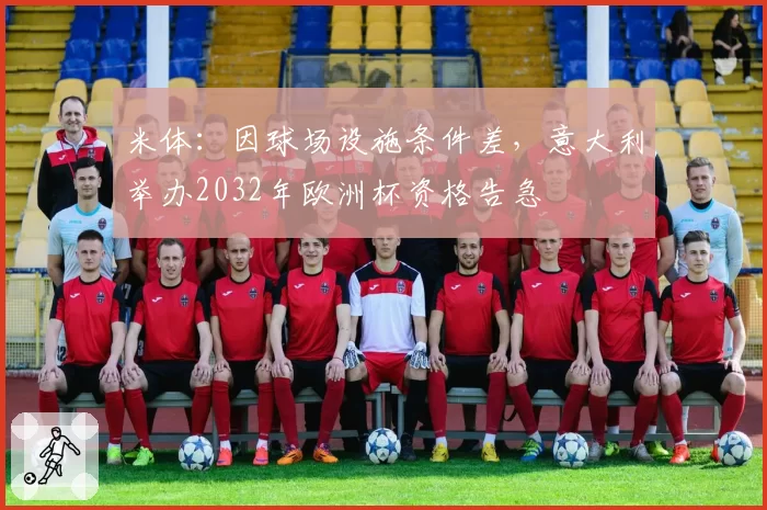 米体：因球场设施条件差，意大利举办2032年欧洲杯资格告急