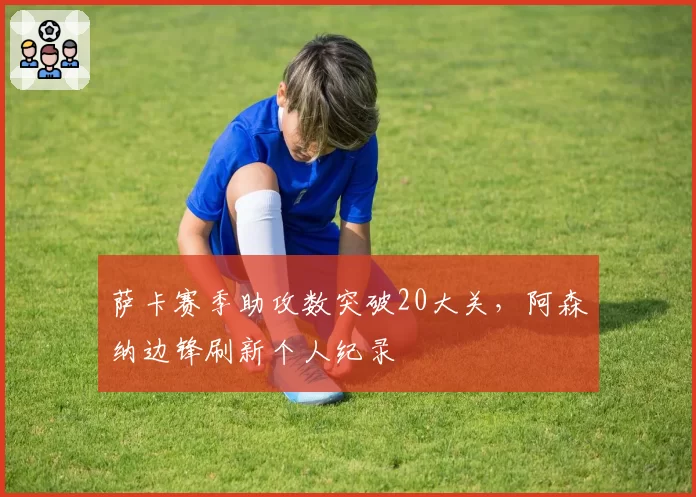 萨卡赛季助攻数突破20大关,阿森纳边锋刷新个人纪录