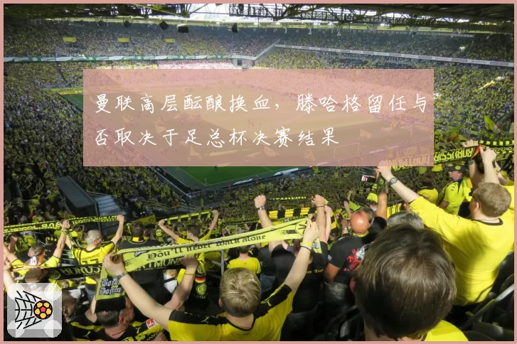 曼联高层酝酿换血，滕哈格留任与否取决于足总杯决赛结果