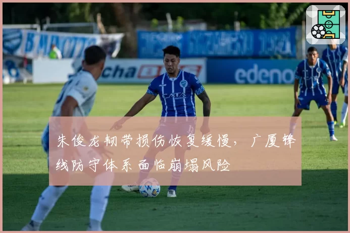 朱俊龙韧带损伤恢复缓慢，广厦锋线防守体系面临崩塌风险