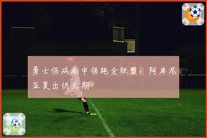 勇士伤病潮中领跑全联盟，阿库尼亚复出仍无期