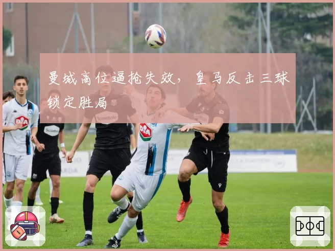 曼城高位逼抢失效，皇马反击三球锁定胜局