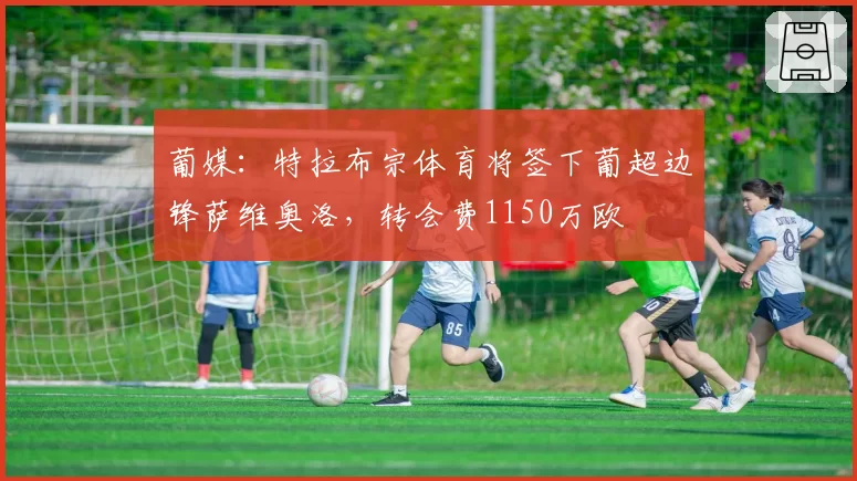 葡媒：特拉布宗体育将签下葡超边锋萨维奥洛，转会费1150万欧