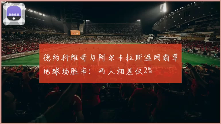 德约科维奇与阿尔卡拉斯温网前草地球场胜率:两人相差仅2%