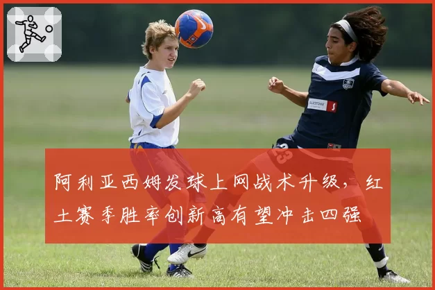 阿利亚西姆发球上网战术升级，红土赛季胜率创新高有望冲击四强