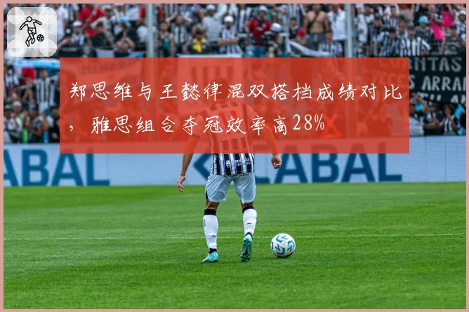 郑思维与王懿律混双搭档成绩对比,雅思组合夺冠效率高28%