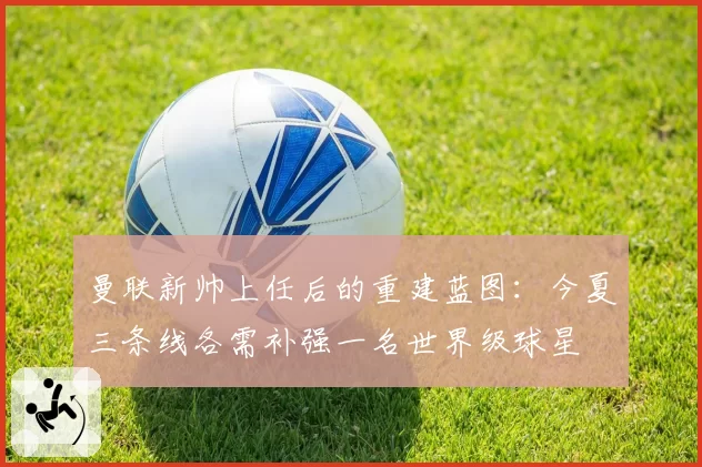 曼联新帅上任后的重建蓝图：今夏三条线各需补强一名世界级球星