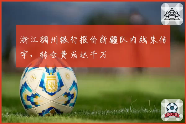 浙江稠州银行报价新疆队内线朱传宇，转会费或达千万