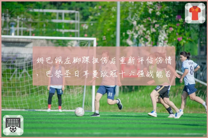 姆巴佩左脚踝扭伤后重新评估伤情，巴黎圣日耳曼欧冠十六强战能否如期登场？