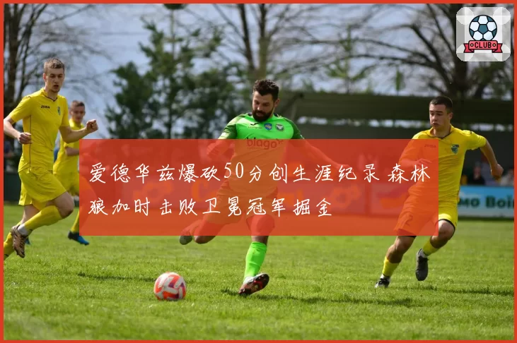 爱德华兹爆砍50分创生涯纪录 森林狼加时击败卫冕冠军掘金