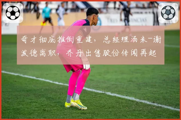 奇才彻底推倒重建，总经理汤米-谢泼德离职，乔丹出售股份传闻再起