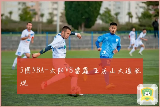 5图NBA-太阳VS雷霆 亚历山大造犯规