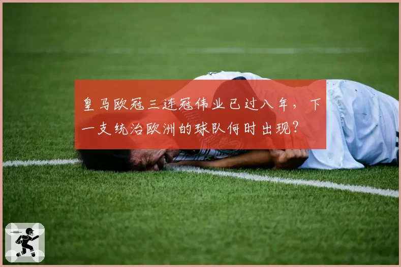 皇马欧冠三连冠伟业已过八年，下一支统治欧洲的球队何时出现？