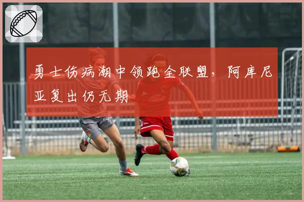 勇士伤病潮中领跑全联盟，阿库尼亚复出仍无期