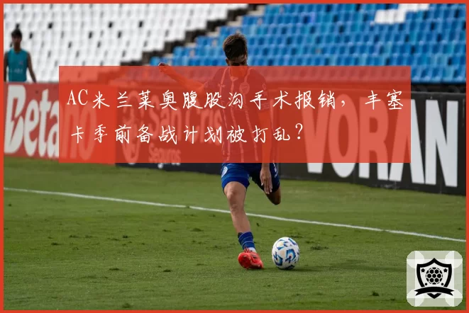 AC米兰莱奥腹股沟手术报销,丰塞卡季前备战计划被打乱?