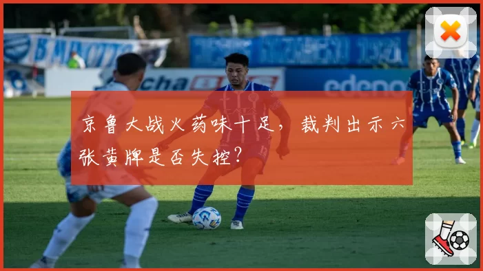 京鲁大战火药味十足，裁判出示六张黄牌是否失控？