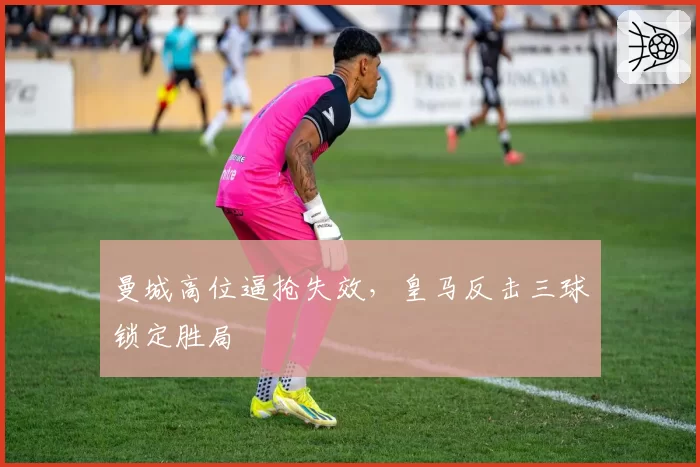 曼城高位逼抢失效，皇马反击三球锁定胜局